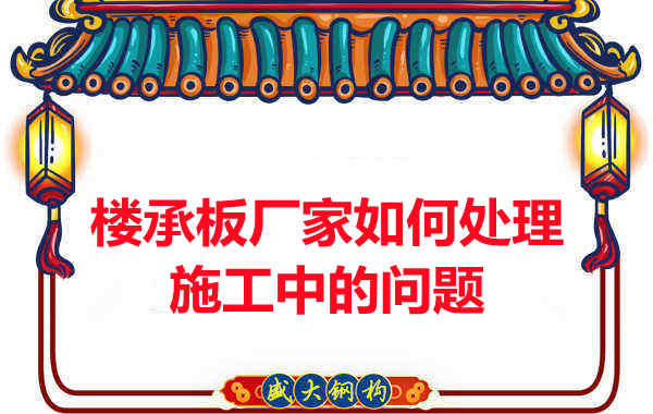 忻州樓承板廠家如何處理鋼筋桁架樓承板施工中的問(wèn)題